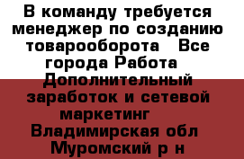 В команду требуется менеджер по созданию товарооборота - Все города Работа » Дополнительный заработок и сетевой маркетинг   . Владимирская обл.,Муромский р-н